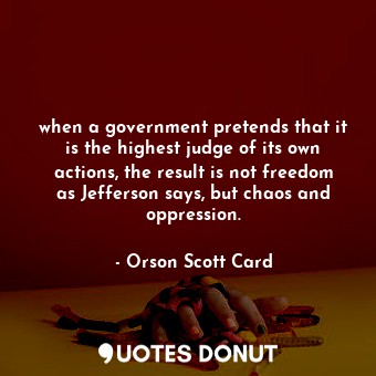 when a government pretends that it is the highest judge of its own actions, the result is not freedom as Jefferson says, but chaos and oppression.