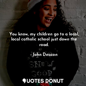  You know, my children go to a local, local catholic school just down the road.... - John Deacon - Quotes Donut