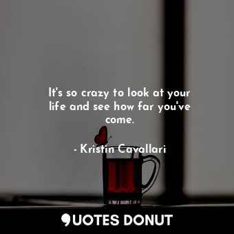  It&#39;s so crazy to look at your life and see how far you&#39;ve come.... - Kristin Cavallari - Quotes Donut