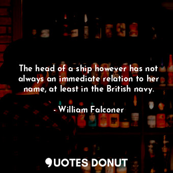  The head of a ship however has not always an immediate relation to her name, at ... - William Falconer - Quotes Donut