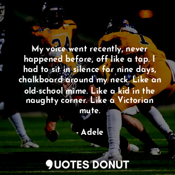  My voice went recently, never happened before, off like a tap. I had to sit in s... - Adele - Quotes Donut