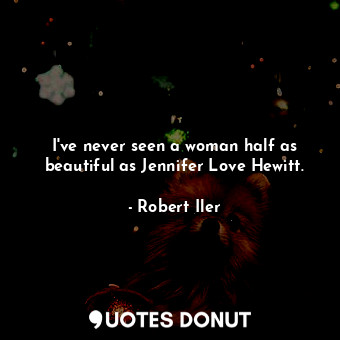 I&#39;ve never seen a woman half as beautiful as Jennifer Love Hewitt.