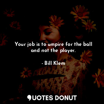  Your job is to umpire for the ball and not the player.... - Bill Klem - Quotes Donut