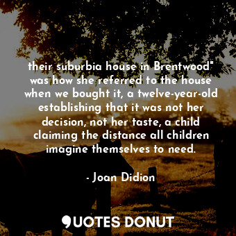  their suburbia house in Brentwood" was how she referred to the house when we bou... - Joan Didion - Quotes Donut