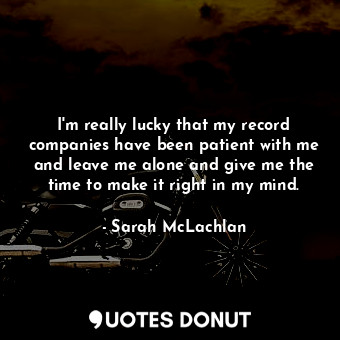  I&#39;m really lucky that my record companies have been patient with me and leav... - Sarah McLachlan - Quotes Donut