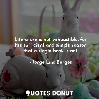 Literature is not exhaustible, for the sufficient and simple reason that a single book is not.