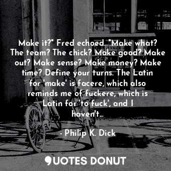 Make it?" Fred echoed. "Make what? The team? The chick? Make good? Make out? Make sense? Make money? Make time? Define your turns. The Latin for 'make' is facere, which also reminds me of fuckere, which is Latin for 'to fuck', and I haven't...