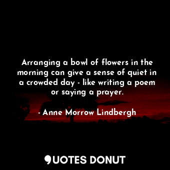  Arranging a bowl of flowers in the morning can give a sense of quiet in a crowde... - Anne Morrow Lindbergh - Quotes Donut