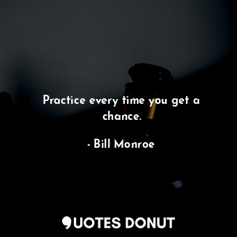  Practice every time you get a chance.... - Bill Monroe - Quotes Donut