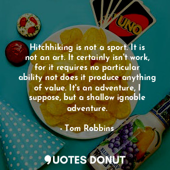 Hitchhiking is not a sport. It is not an art. It certainly isn't work, for it requires no particular ability not does it produce anything of value. It's an adventure, I suppose, but a shallow ignoble adventure.