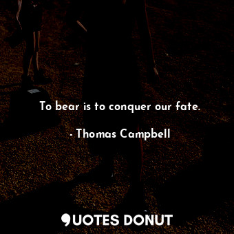 To bear is to conquer our fate.