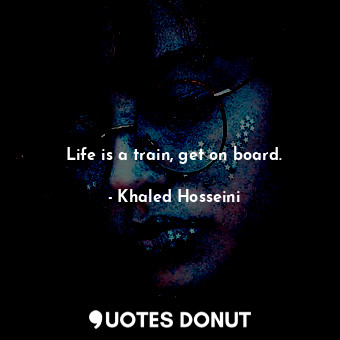  Life is a train, get on board.... - Khaled Hosseini - Quotes Donut