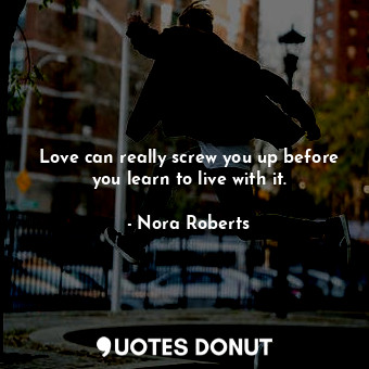 Love can really screw you up before you learn to live with it.