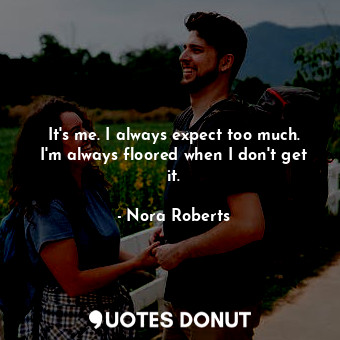  It's me. I always expect too much. I'm always floored when I don't get it.... - Nora Roberts - Quotes Donut