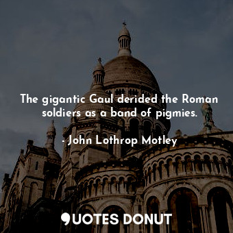  The gigantic Gaul derided the Roman soldiers as a band of pigmies.... - John Lothrop Motley - Quotes Donut