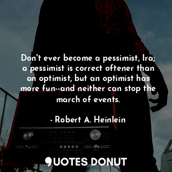 Don't ever become a pessimist, Ira; a pessimist is correct oftener than an optimist, but an optimist has more fun--and neither can stop the march of events.