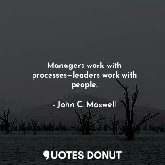 Managers work with processes—leaders work with people.