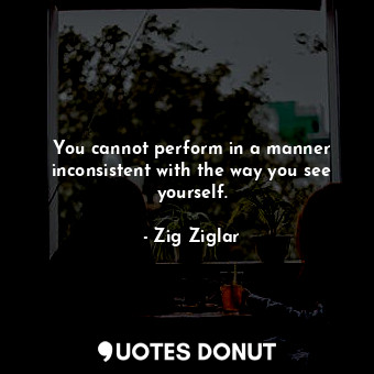 You cannot perform in a manner inconsistent with the way you see yourself.