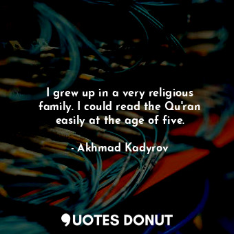 I grew up in a very religious family. I could read the Qu&#39;ran easily at the age of five.