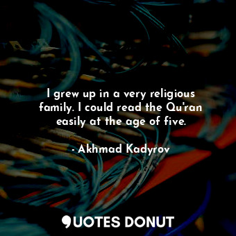  I grew up in a very religious family. I could read the Qu&#39;ran easily at the ... - Akhmad Kadyrov - Quotes Donut