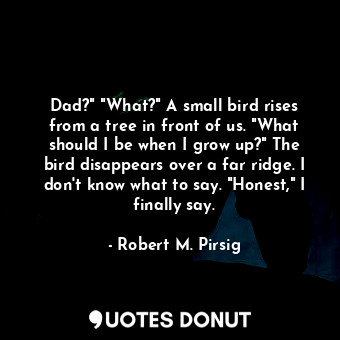  Dad?" "What?" A small bird rises from a tree in front of us. "What should I be w... - Robert M. Pirsig - Quotes Donut