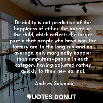  Disability is not predictive of the happiness of either the parent or the child,... - Andrew Solomon - Quotes Donut
