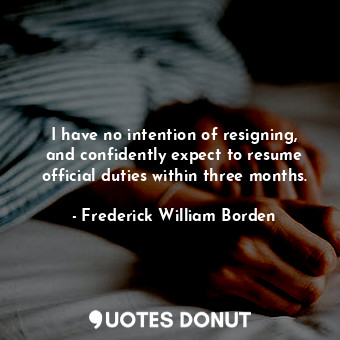  I have no intention of resigning, and confidently expect to resume official duti... - Frederick William Borden - Quotes Donut