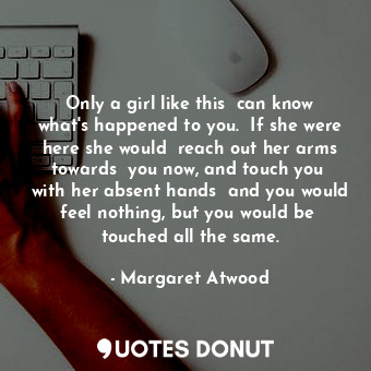  Only a girl like this  can know what's happened to you.  If she were here she wo... - Margaret Atwood - Quotes Donut