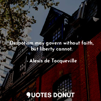 Despotism may govern without faith, but liberty cannot.