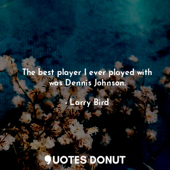 The best player I ever played with was Dennis Johnson.