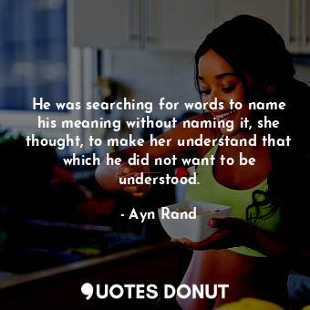He was searching for words to name his meaning without naming it, she thought, to make her understand that which he did not want to be understood.
