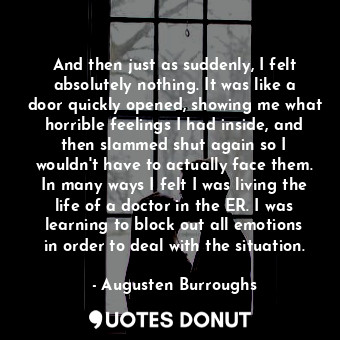  And then just as suddenly, I felt absolutely nothing. It was like a door quickly... - Augusten Burroughs - Quotes Donut