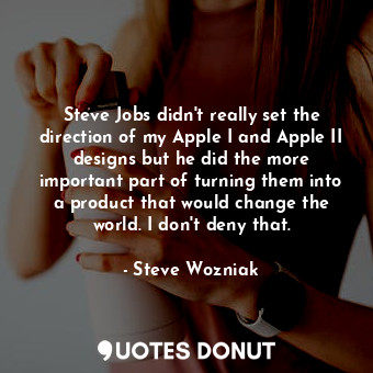 Steve Jobs didn&#39;t really set the direction of my Apple I and Apple II designs but he did the more important part of turning them into a product that would change the world. I don&#39;t deny that.