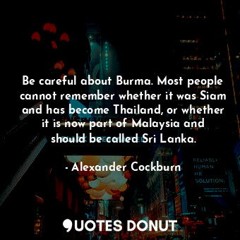  Be careful about Burma. Most people cannot remember whether it was Siam and has ... - Alexander Cockburn - Quotes Donut