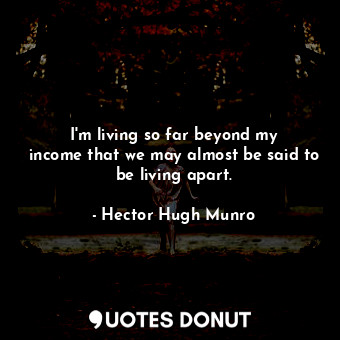 I&#39;m living so far beyond my income that we may almost be said to be living apart.