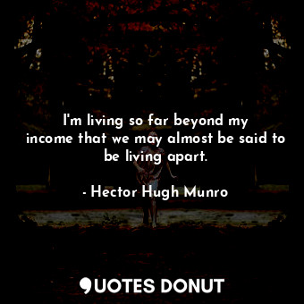  I&#39;m living so far beyond my income that we may almost be said to be living a... - Hector Hugh Munro - Quotes Donut