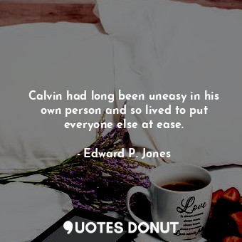  Calvin had long been uneasy in his own person and so lived to put everyone else ... - Edward P. Jones - Quotes Donut