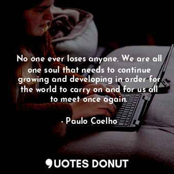  No one ever loses anyone. We are all one soul that needs to continue growing and... - Paulo Coelho - Quotes Donut