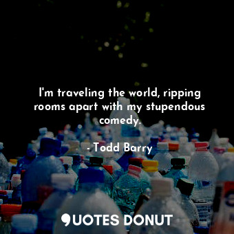  I&#39;m traveling the world, ripping rooms apart with my stupendous comedy.... - Todd Barry - Quotes Donut