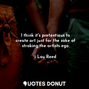  I think it&#39;s pretentious to create art just for the sake of stroking the art... - Lou Reed - Quotes Donut
