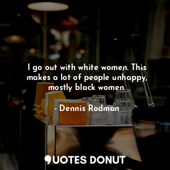  I go out with white women. This makes a lot of people unhappy, mostly black wome... - Dennis Rodman - Quotes Donut
