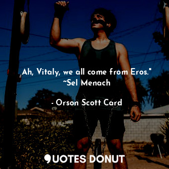  Ah, Vitaly, we all come from Eros." ~Sel Menach... - Orson Scott Card - Quotes Donut