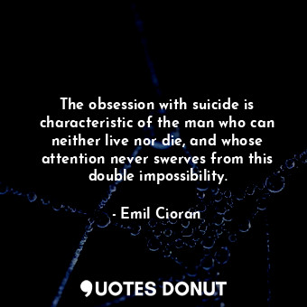 The obsession with suicide is characteristic of the man who can neither live nor die, and whose attention never swerves from this double impossibility.