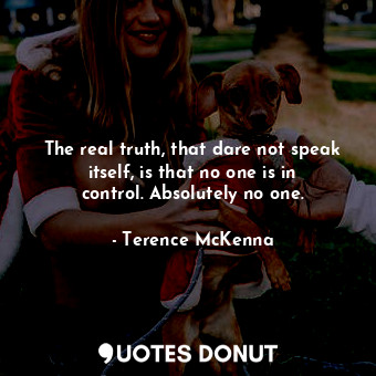  The real truth, that dare not speak itself, is that no one is in control. Absolu... - Terence McKenna - Quotes Donut