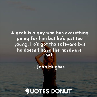 A geek is a guy who has everything going for him but he&#39;s just too young. He&#39;s got the software but he doesn&#39;t have the hardware yet.