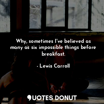  Why, sometimes I&#39;ve believed as many as six impossible things before breakfa... - Lewis Carroll - Quotes Donut