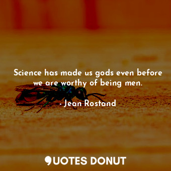 Science has made us gods even before we are worthy of being men.