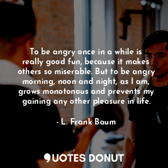  To be angry once in a while is really good fun, because it makes others so miser... - L. Frank Baum - Quotes Donut