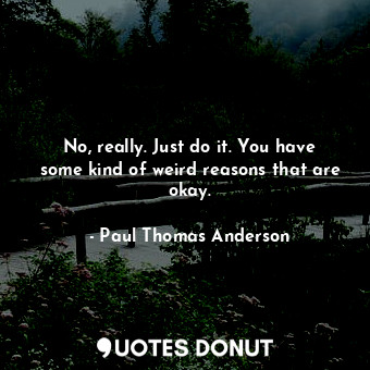  No, really. Just do it. You have some kind of weird reasons that are okay.... - Paul Thomas Anderson - Quotes Donut