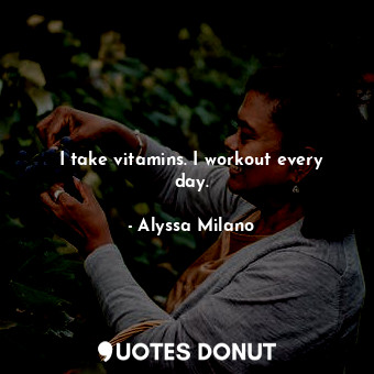  I take vitamins. I workout every day.... - Alyssa Milano - Quotes Donut